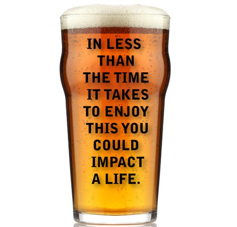 A glass of beer with the quote " in less than the time it takes to enjoy this you could impact a life ".